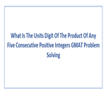 What Is The Units Digit Of The Product Of Any Five Consecutive Positive Integers GMAT Problem Solving